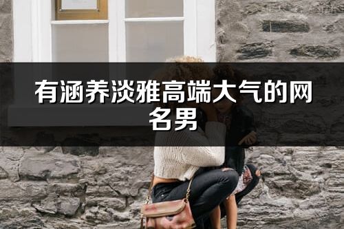 有涵養淡雅高端大氣的網名男(優選245個)