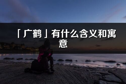 「廣鶴」有什么含義和寓意_廣鶴名字的出處與意思