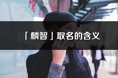 「麟智」取名的含義_麟智名字寓意解釋