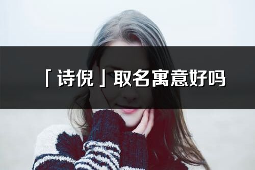 「詩倪」取名寓意好嗎_詩倪名字含義及寓意
