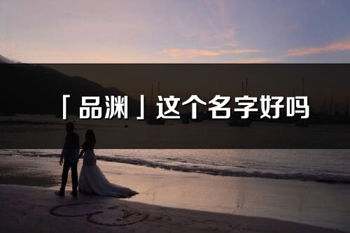 「品淵」這個(gè)名字好嗎_品淵名字寓意,含義