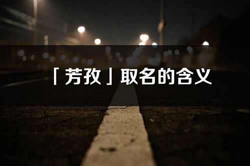 「芳孜」取名的含義_芳孜名字寓意解釋