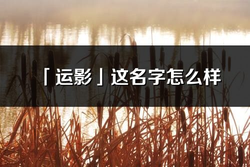 「運影」這名字怎么樣_運影的名字解釋