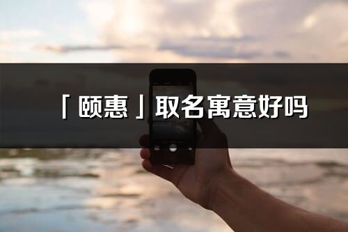 「頤惠」取名寓意好嗎_頤惠名字含義及五行