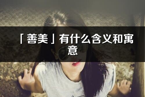 「善美」有什么含義和寓意_善美名字的出處與意思