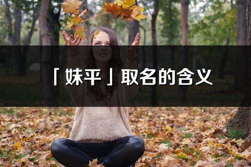 「妹平」取名的含義_妹平名字寓意解釋