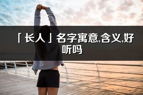 「長人」名字寓意,含義,好聽嗎_長人名字分析打分
