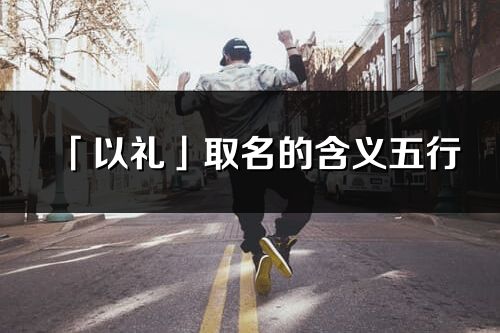 「以禮」取名的含義五行_以禮名字寓意解釋