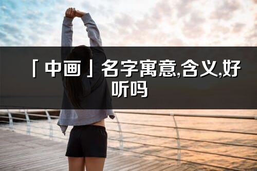 「中畫(huà)」名字寓意,含義,好聽(tīng)嗎_中畫(huà)名字分析打分