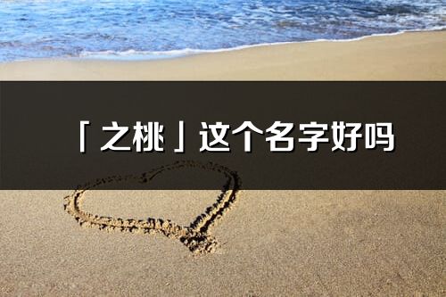「之桃」這個名字好嗎_之桃名字寓意,含義