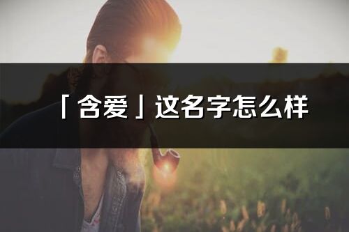 「含愛」這名字怎么樣_含愛的名字解釋