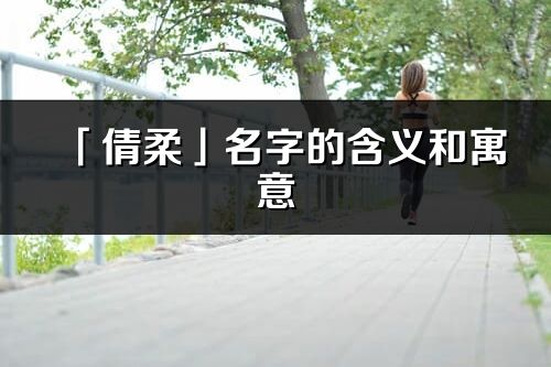 「倩柔」名字的含義和寓意_倩柔的出處與意思解釋