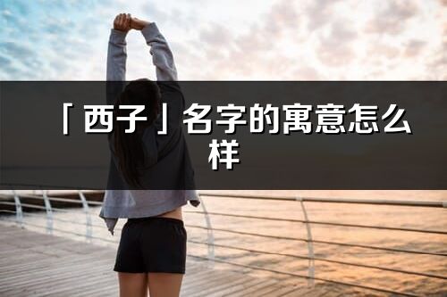 「西子」名字的寓意怎么樣_西子的出處