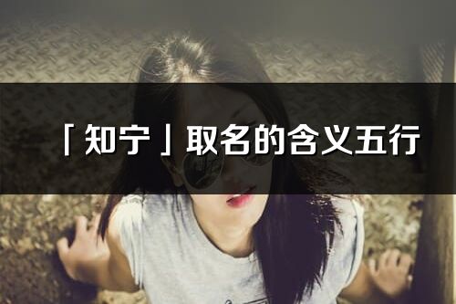 「知寧」取名的含義五行_知寧名字寓意解釋