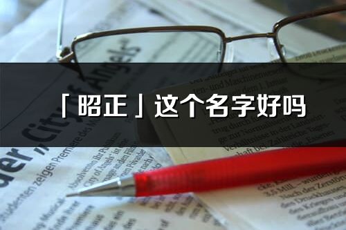 「昭正」這個名字好嗎_昭正名字寓意,含義