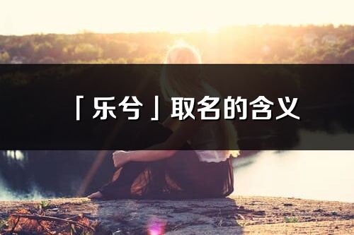 「樂兮」取名的含義_樂兮名字寓意解釋