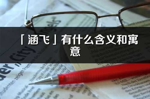 「涵飛」有什么含義和寓意_涵飛名字的出處與意思