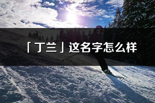 「丁蘭」這名字怎么樣_丁蘭的名字解釋