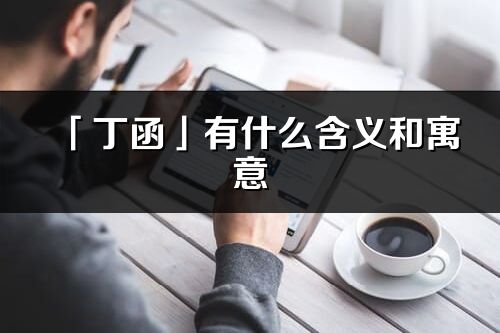 「丁函」有什么含義和寓意_丁函名字的出處與意思