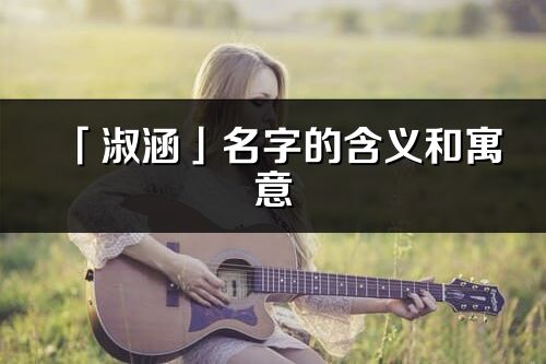 「淑涵」名字的含義和寓意_淑涵的出處與意思解釋