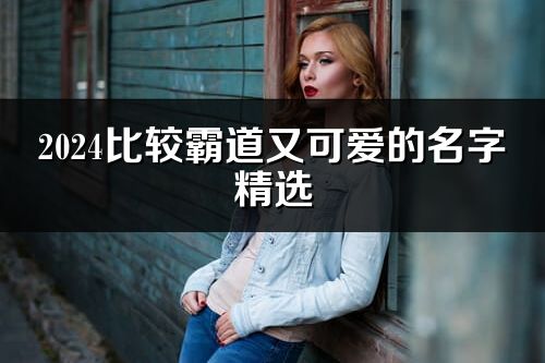 2024比較霸道又可愛的名字精選(優(yōu)選339個)
