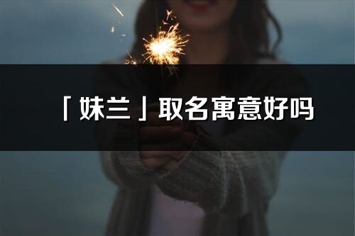 「妹蘭」取名寓意好嗎_妹蘭名字含義及五行