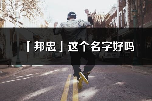 「邦忠」這個名字好嗎_邦忠名字寓意,含義