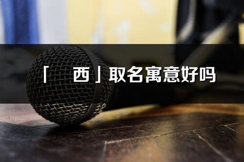 「彧西」取名寓意好嗎_彧西名字含義及五行