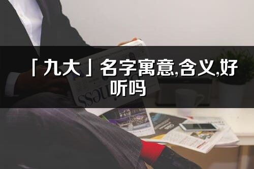 「九大」名字寓意,含義,好聽嗎_九大名字分析打分