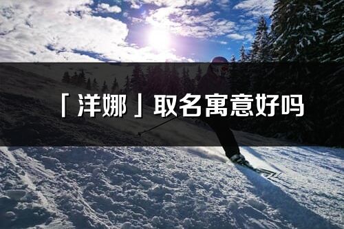 「洋娜」取名寓意好嗎_洋娜名字含義及五行