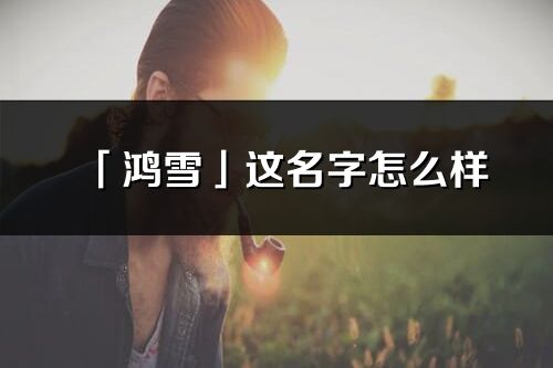 「鴻雪」這名字怎么樣_鴻雪的名字解釋