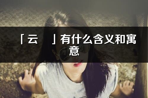 「云玥」有什么含義和寓意_云玥名字的出處與意思
