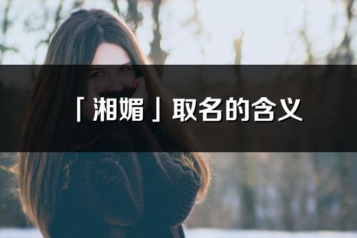 「湘媚」取名的含義_湘媚名字寓意解釋