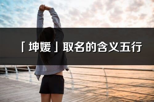 「坤媛」取名的含義五行_坤媛名字寓意解釋