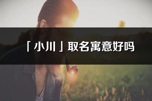 「小川」取名寓意好嗎_小川名字含義及五行