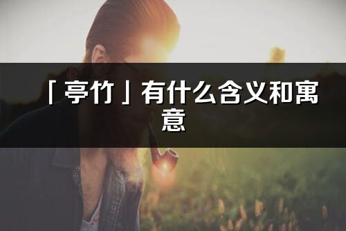 「亭竹」有什么含義和寓意_亭竹名字的出處與意思