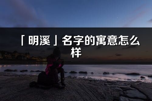 「明溪」名字的寓意怎么樣_明溪的出處