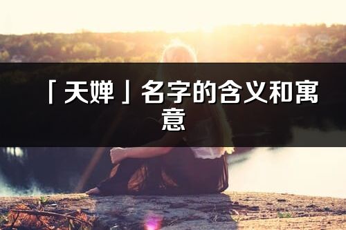 「天嬋」名字的含義和寓意_天嬋的出處與意思解釋