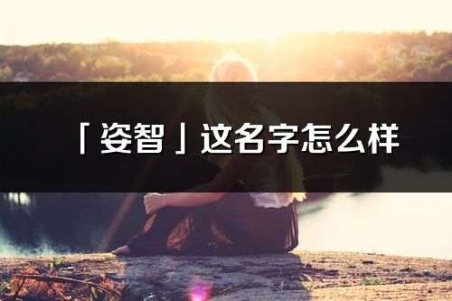 「姿智」這名字怎么樣_姿智的名字解釋