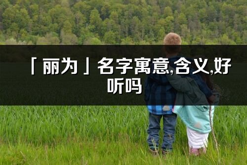 「麗為」名字寓意,含義,好聽嗎_麗為名字分析打分