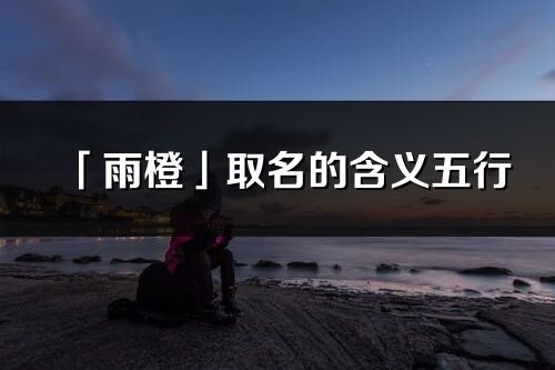 「雨橙」取名的含義五行_雨橙名字寓意解釋