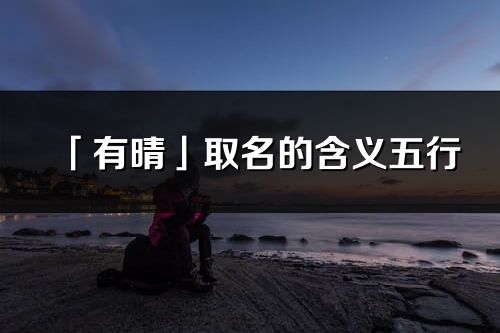 「有晴」取名的含義五行_有晴名字寓意解釋