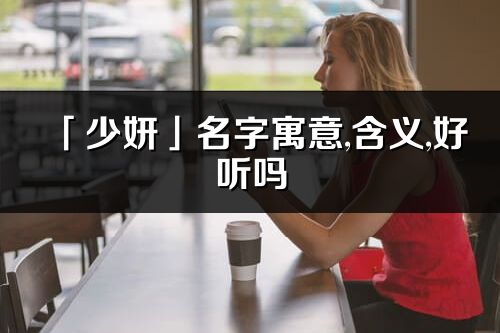 「少妍」名字寓意,含義,好聽嗎_少妍名字分析打分