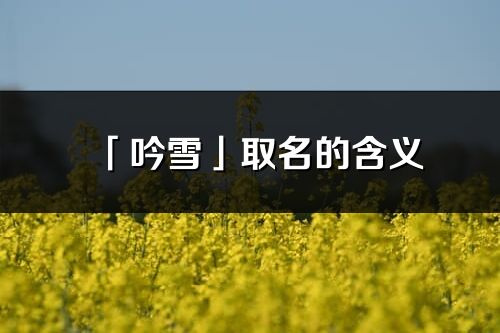「吟雪」取名的含義_吟雪名字寓意解釋