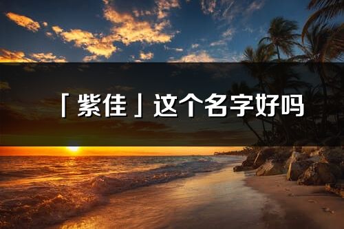 「紫佳」這個(gè)名字好嗎_紫佳名字寓意,含義