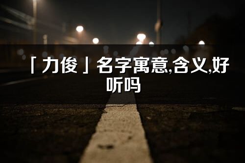 「力俊」名字寓意,含義,好聽嗎_力俊名字分析打分