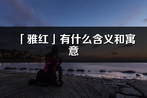 「雅紅」有什么含義和寓意_雅紅名字的出處與意思