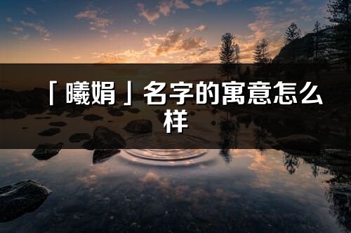「曦娟」名字的寓意怎么樣_曦娟的出處