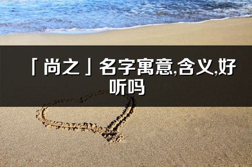 「尚之」名字寓意,含義,好聽嗎_尚之名字分析打分
