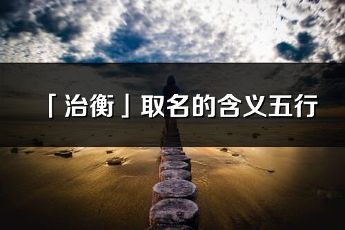 「治衡」取名的含義五行_治衡名字寓意解釋